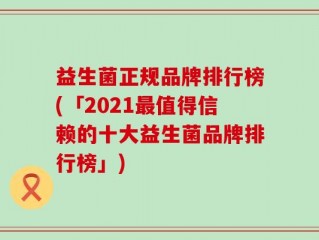 益生菌正规品牌排行榜(「2021最值得信赖的十大益生菌品牌排行榜」)