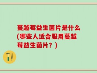 蔓越莓益生菌片是什么(哪些人适合服用蔓越莓益生菌片？)