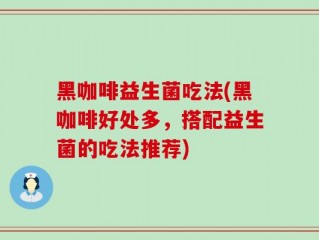 黑咖啡益生菌吃法(黑咖啡好处多，搭配益生菌的吃法推荐)