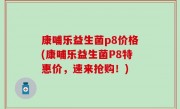 康哺乐益生菌p8价格(康哺乐益生菌P8特惠价，速来抢购！)