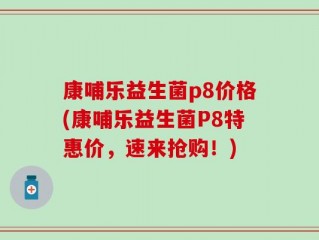 康哺乐益生菌p8价格(康哺乐益生菌P8特惠价，速来抢购！)