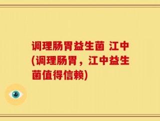调理肠胃益生菌 江中(调理肠胃，江中益生菌值得信赖)