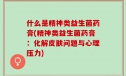 什么是精神类益生菌药膏(精神类益生菌药膏：化解皮肤问题与心理压力)