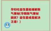 孕妇吃益生菌能缓解胀气便秘(孕期胀气便秘困扰？益生菌或是解决之道！)