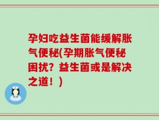 孕妇吃益生菌能缓解胀气便秘(孕期胀气便秘困扰？益生菌或是解决之道！)