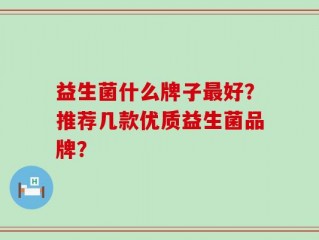 益生菌什么牌子最好？推荐几款优质益生菌品牌？
