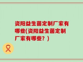 资阳益生菌定制厂家有哪些(资阳益生菌定制厂家有哪些？)