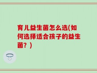 育儿益生菌怎么选(如何选择适合孩子的益生菌？)