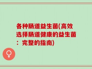 各种肠道益生菌(高效选择肠道健康的益生菌：完整的指南)