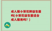 成人服小葵花牌益生菌吗(小葵花益生菌适合成人服用吗？)