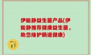 伊能静益生菌产品(伊能静推荐健康益生菌，助您维护肠道健康)