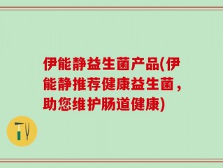 伊能静益生菌产品(伊能静推荐健康益生菌，助您维护肠道健康)