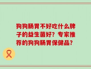 狗狗肠胃不好吃什么牌子的益生菌好？专家推荐的狗狗肠胃保健品？