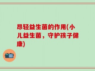 昂轻益生菌的作用(小儿益生菌，守护孩子健康)