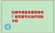 拉稀专用益生菌管用吗？益生菌可以治疗拉肚子吗