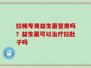 拉稀专用益生菌管用吗？益生菌可以治疗拉肚子吗