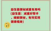 益生菌便秘减重有用吗(益生菌：减重好帮手，缓解便秘，有效实现健康瘦身)