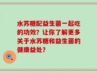 水苏糖配益生菌一起吃的功效？让你了解更多关于水苏糖和益生菌的健康益处？