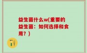 益生菌什么w(重要的益生菌：如何选择和食用？)