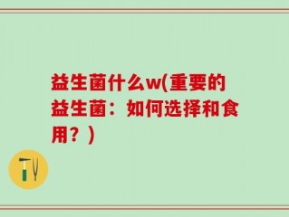 益生菌什么w(重要的益生菌：如何选择和食用？)