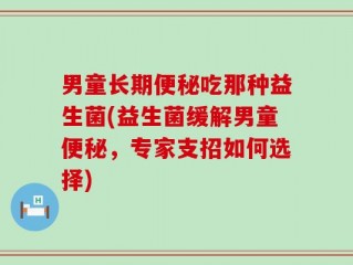 男童长期便秘吃那种益生菌(益生菌缓解男童便秘，专家支招如何选择)