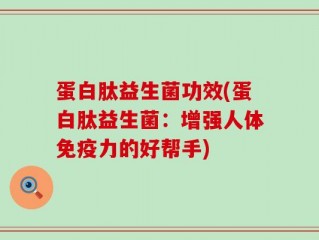 蛋白肽益生菌功效(蛋白肽益生菌：增强人体免疫力的好帮手)