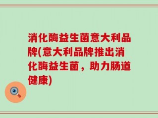 消化酶益生菌意大利品牌(意大利品牌推出消化酶益生菌，助力肠道健康)