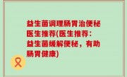 益生菌调理肠胃治便秘医生推荐(医生推荐：益生菌缓解便秘，有助肠胃健康)