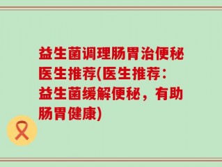 益生菌调理肠胃治便秘医生推荐(医生推荐：益生菌缓解便秘，有助肠胃健康)