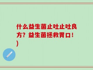 什么益生菌止吐止吐良方？益生菌拯救胃口！)