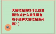 大便拉粘液吃什么益生菌好(吃什么益生菌有助于缓解大便拉粘液问题？)