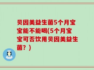 贝因美益生菌5个月宝宝能不能喝(5个月宝宝可否饮用贝因美益生菌？)