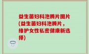 益生菌妇科泡腾片图片(益生菌妇科泡腾片，维护女性私密健康新选择)