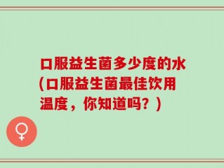 口服益生菌多少度的水(口服益生菌最佳饮用温度，你知道吗？)