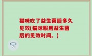 猫咪吃了益生菌后多久见效(猫咪服用益生菌后的见效时间。)