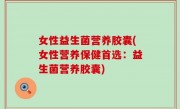 女性益生菌营养胶囊(女性营养保健首选：益生菌营养胶囊)
