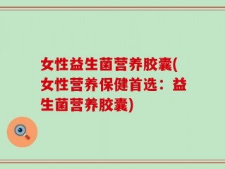 女性益生菌营养胶囊(女性营养保健首选：益生菌营养胶囊)
