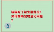 猫猫吃了益生菌乱拉？如何帮助宠物消化问题？