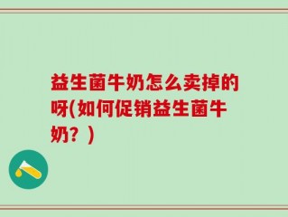 益生菌牛奶怎么卖掉的呀(如何促销益生菌牛奶？)