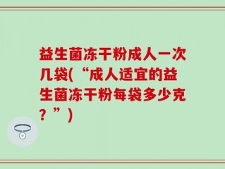 益生菌冻干粉成人一次几袋(“成人适宜的益生菌冻干粉每袋多少克？”)