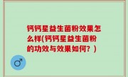 钙钙星益生菌粉效果怎么样(钙钙星益生菌粉的功效与效果如何？)