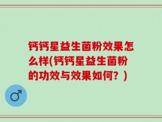 钙钙星益生菌粉效果怎么样(钙钙星益生菌粉的功效与效果如何？)