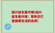 绍兴益生菌代理(绍兴益生菌代理：帮助您打造健康生活的选择)
