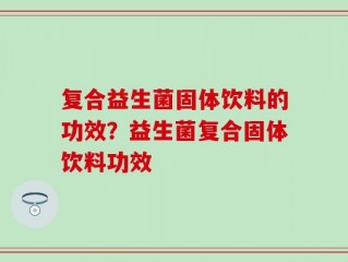 复合益生菌固体饮料的功效？益生菌复合固体饮料功效