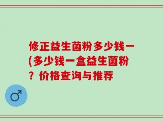 修正益生菌粉多少钱一(多少钱一盒益生菌粉？价格查询与推荐