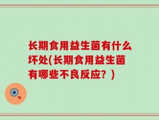 长期食用益生菌有什么坏处(长期食用益生菌有哪些不良反应？)