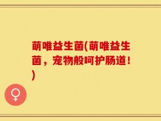 萌唯益生菌(萌唯益生菌，宠物般呵护肠道！)