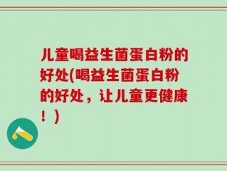 儿童喝益生菌蛋白粉的好处(喝益生菌蛋白粉的好处，让儿童更健康！)