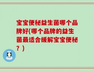 宝宝便秘益生菌哪个品牌好(哪个品牌的益生菌最适合缓解宝宝便秘？)