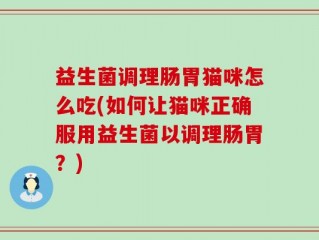 益生菌调理肠胃猫咪怎么吃(如何让猫咪正确服用益生菌以调理肠胃？)